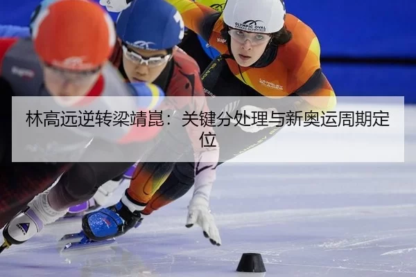 林高远逆转梁靖崑：关键分处理与新奥运周期定位