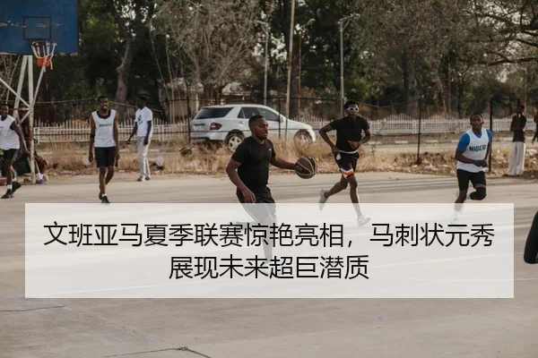 文班亚马夏季联赛惊艳亮相，马刺状元秀展现未来超巨潜质