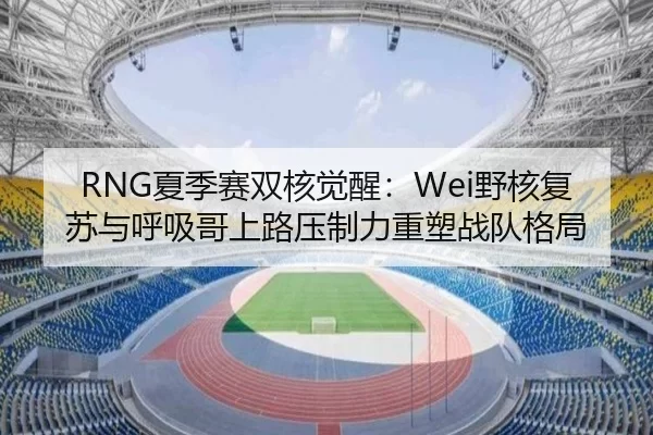 RNG夏季赛双核觉醒：Wei野核复苏与呼吸哥上路压制力重塑战队格局