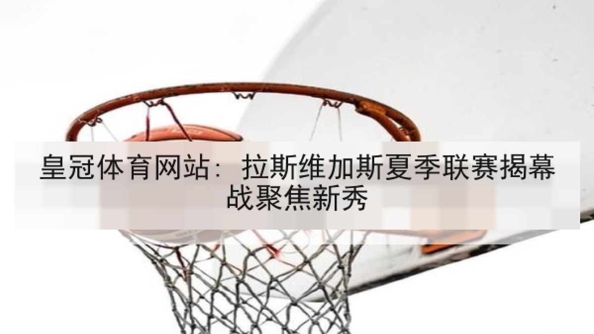 皇冠体育网站: 拉斯维加斯夏季联赛揭幕战聚焦新秀