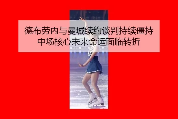 德布劳内与曼城续约谈判持续僵持 中场核心未来命运面临转折