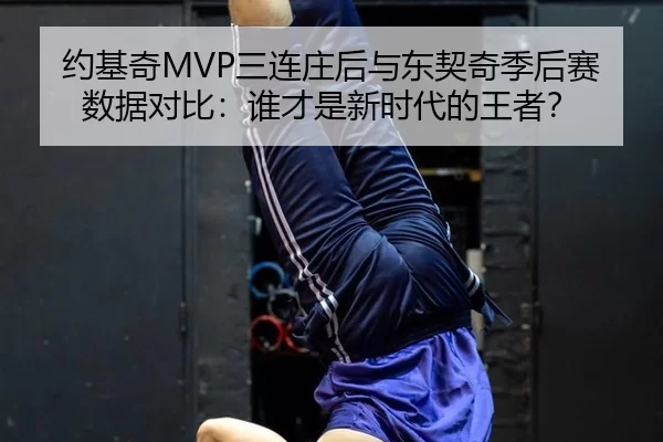 约基奇MVP三连庄后与东契奇季后赛数据对比：谁才是新时代的王者？