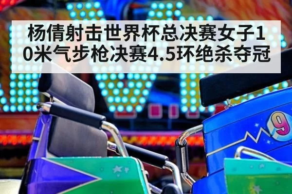 杨倩射击世界杯总决赛女子10米气步枪决赛4.5环绝杀夺冠