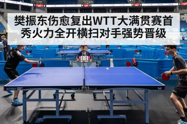樊振东伤愈复出WTT大满贯赛首秀火力全开横扫对手强势晋级