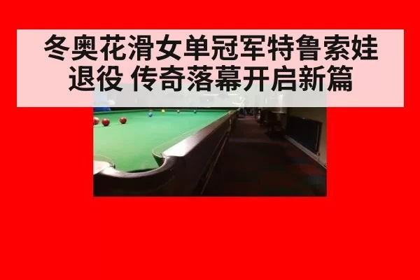 冬奥花滑女单冠军特鲁索娃退役 传奇落幕开启新篇