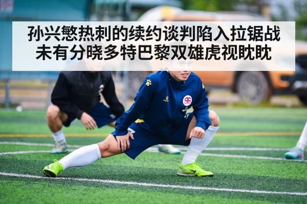 孙兴慜热刺的续约谈判陷入拉锯战未有分晓多特巴黎双雄虎视眈眈