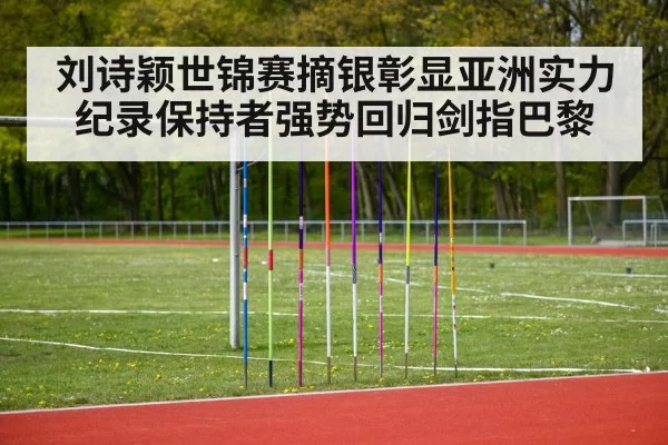 刘诗颖世锦赛摘银彰显亚洲实力纪录保持者强势回归剑指巴黎