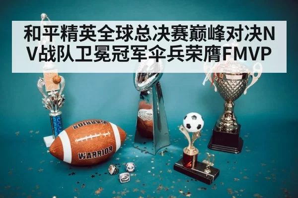 和平精英全球总决赛巅峰对决NV战队卫冕冠军伞兵荣膺FMVP
