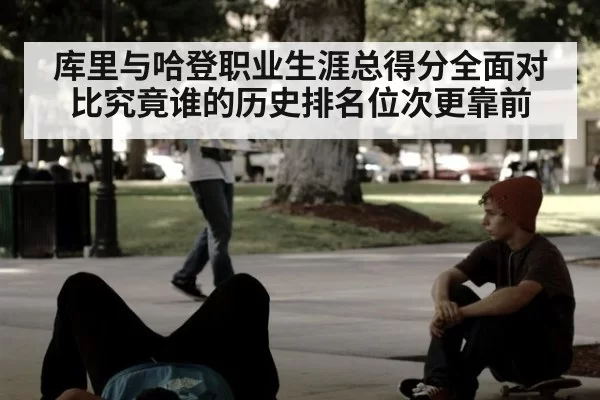 库里与哈登职业生涯总得分全面对比究竟谁的历史排名位次更靠前