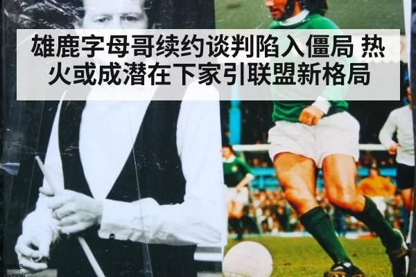 雄鹿字母哥续约谈判陷入僵局 热火或成潜在下家引联盟新格局