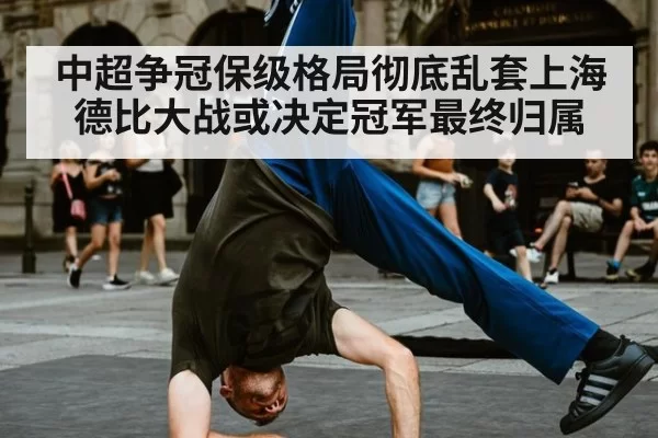 中超争冠保级格局彻底乱套上海德比大战或决定冠军最终归属