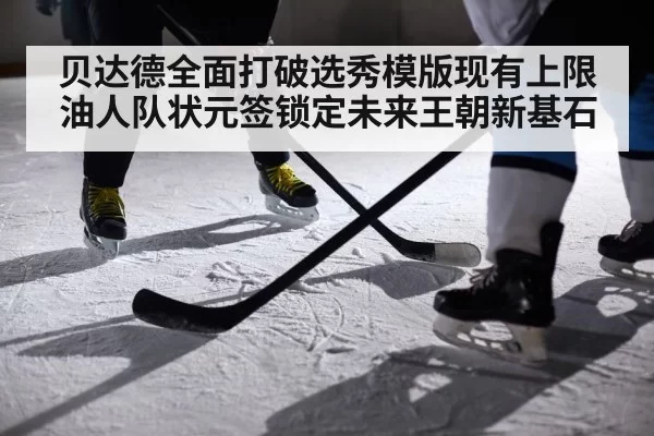 贝达德全面打破选秀模版现有上限油人队状元签锁定未来王朝新基石