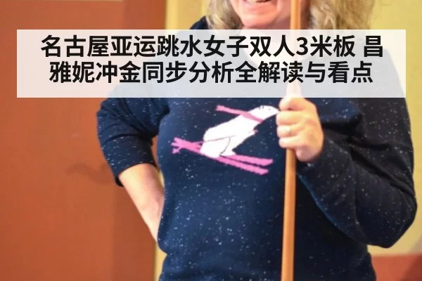名古屋亚运跳水女子双人3米板 昌雅妮冲金同步分析全解读与看点